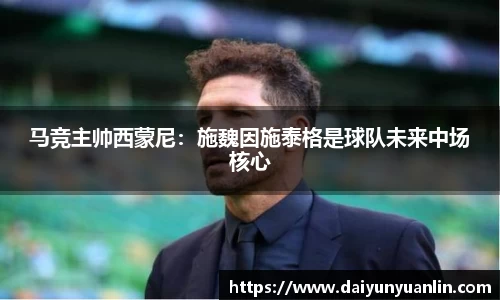 马竞主帅西蒙尼：施魏因施泰格是球队未来中场核心