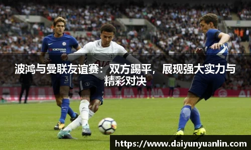 波鸿与曼联友谊赛：双方踢平，展现强大实力与精彩对决
