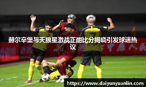 赫尔辛堡与天狼星激战正酣比分揭晓引发球迷热议