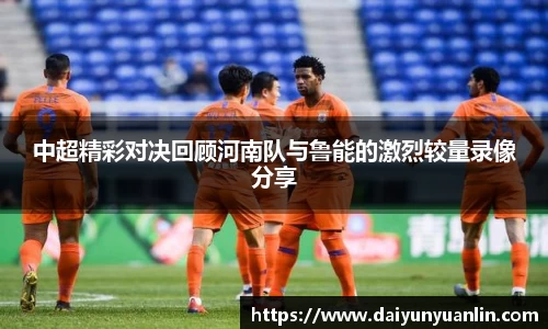 中超精彩对决回顾河南队与鲁能的激烈较量录像分享
