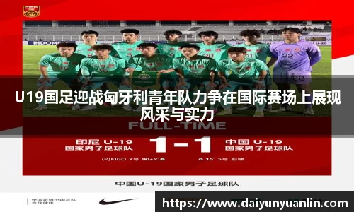U19国足迎战匈牙利青年队力争在国际赛场上展现风采与实力