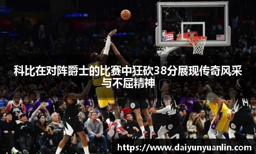 科比在对阵爵士的比赛中狂砍38分展现传奇风采与不屈精神