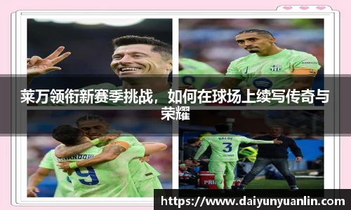 莱万领衔新赛季挑战，如何在球场上续写传奇与荣耀