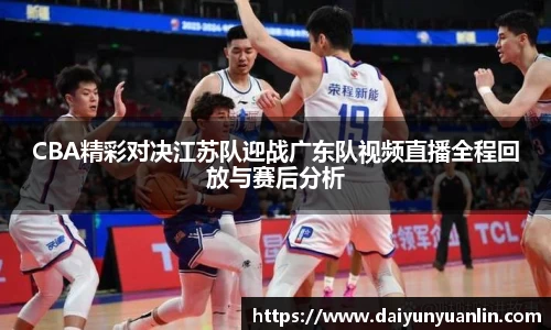 CBA精彩对决江苏队迎战广东队视频直播全程回放与赛后分析