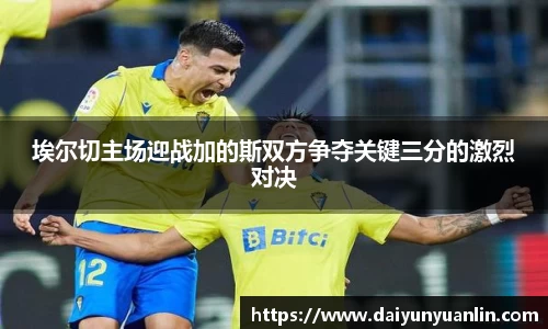 埃尔切主场迎战加的斯双方争夺关键三分的激烈对决