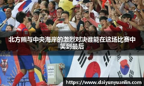北方熊与中央海岸的激烈对决谁能在这场比赛中笑到最后