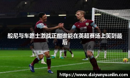 般尼与车路士激战正酣谁能在英超赛场上笑到最后