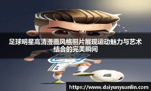 足球明星高清漫画风格照片展现运动魅力与艺术结合的完美瞬间
